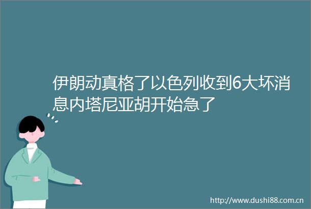 伊朗动真格了以色列收到6大坏消息内塔尼亚胡开始急了
