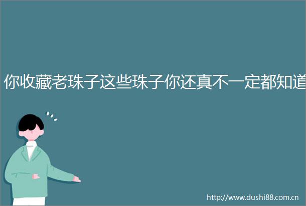 你收藏老珠子这些珠子你还真不一定都知道
