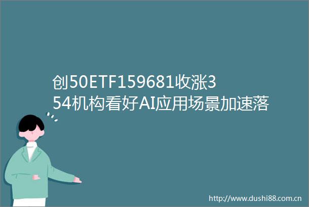 创50ETF159681收涨354机构看好AI应用场景加速落地