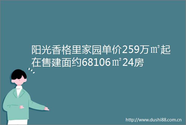 阳光香格里家园单价259万㎡起在售建面约68106㎡24房