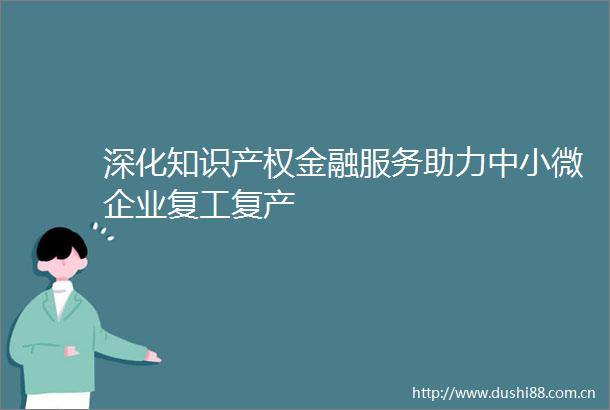深化知识产权金融服务助力中小微企业复工复产