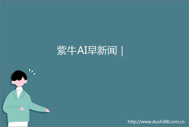 紫牛AI早新闻｜