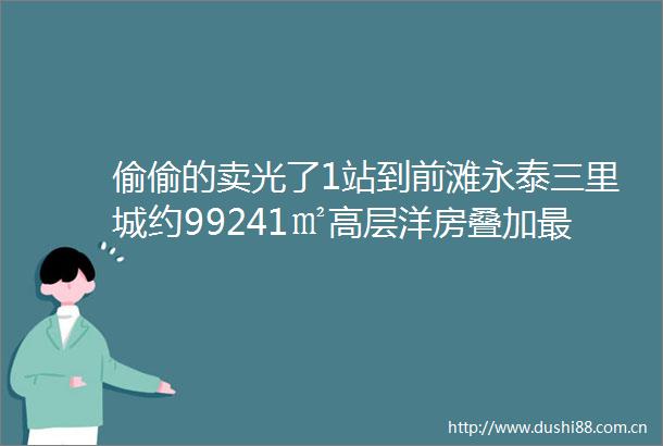 偷偷的卖光了1站到前滩永泰三里城约99241㎡高层洋房叠加最新一房一价表