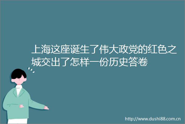 上海这座诞生了伟大政党的红色之城交出了怎样一份历史答卷