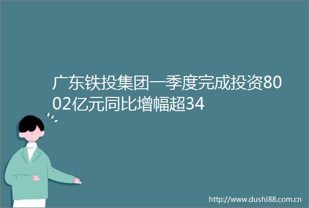 广东铁投集团一季度完成投资8002亿元同比增幅超34