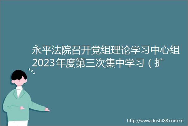 永平召开党组理论学习中心组2023年度第三次集中学习（扩大）会议