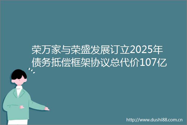 荣万家与荣盛发展订立2025年债务抵偿框架协议总代价107亿元
