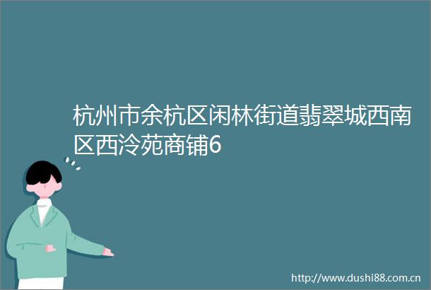杭州市余杭区闲林街道翡翠城西南区西泠苑商铺6