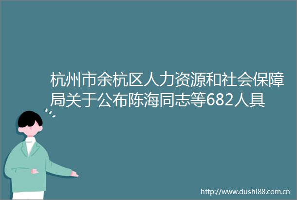 杭州市余杭区人力资源和社会保障局关于公布陈海同志等682人具有中初级专业技术资格的通知