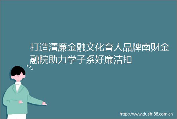打造清廉金融文化育人品牌南财金融院助力学子系好廉洁扣