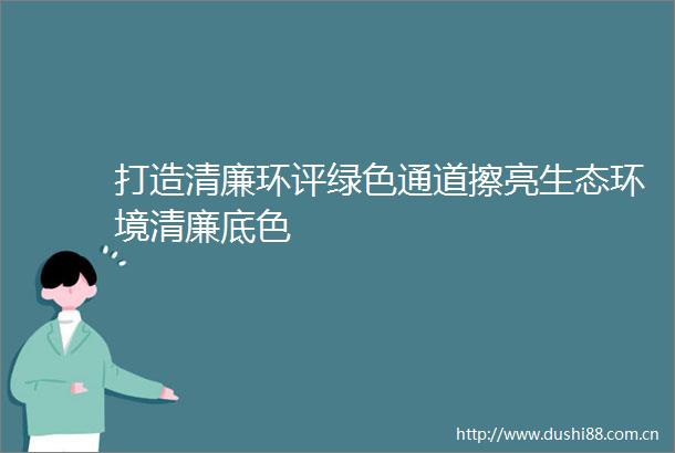 打造清廉环评绿色通道擦亮生态环境清廉底色