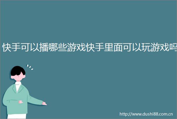 快手可以播哪些游戏快手里面可以玩游戏吗