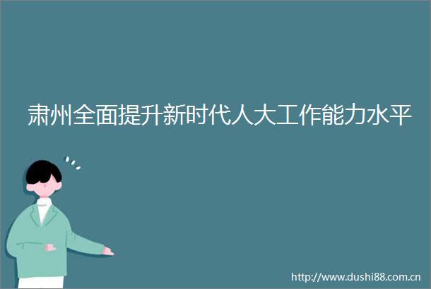 肃州全面提升新时代人大工作能力水平