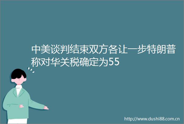 中美谈判结束双方各让一步特朗普称对华关税确定为55