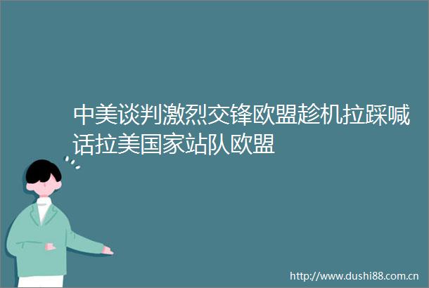 中美谈判激烈交锋欧盟趁机拉踩喊话拉美站队欧盟
