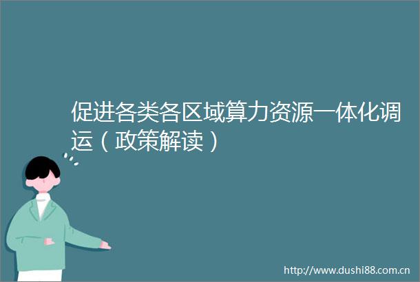 促进各类各区域算力资源一体化调运（政策解读）