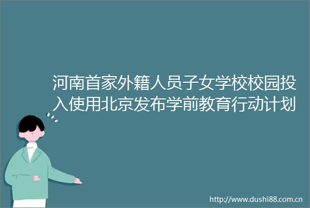 河南首家外籍人员子女学校校园投入使用北京发布学前教育行动计划Nsight