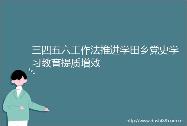 三四五六工作法推进学田乡党史学习教育提质增效