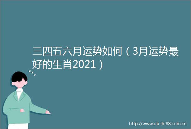 三四五六月运势如何（3月运势最好的生肖2021）