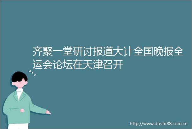 齐聚一堂研讨报道大计全国晚报全运会论坛在天津召开