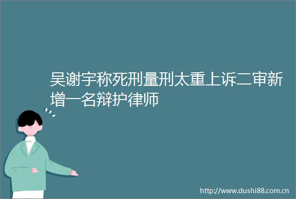 吴谢宇称死刑量刑太重上诉二审新增一名辩护律师