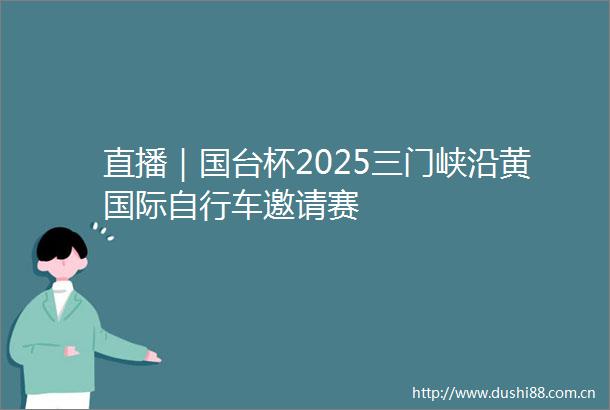 直播｜国台杯2025三门峡沿黄国际自行车邀请赛