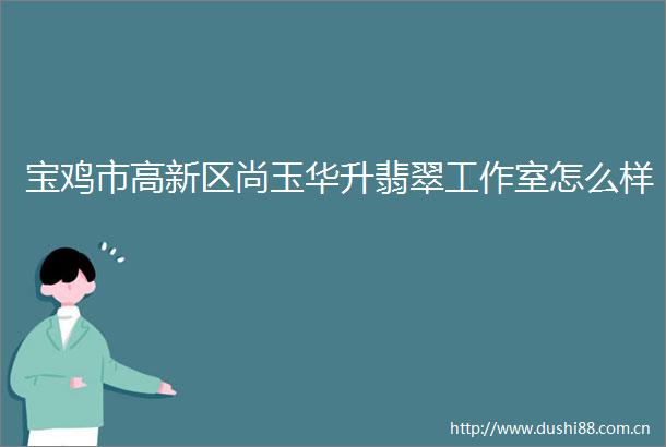 宝鸡市高新区尚玉华升翡翠工作室怎么样