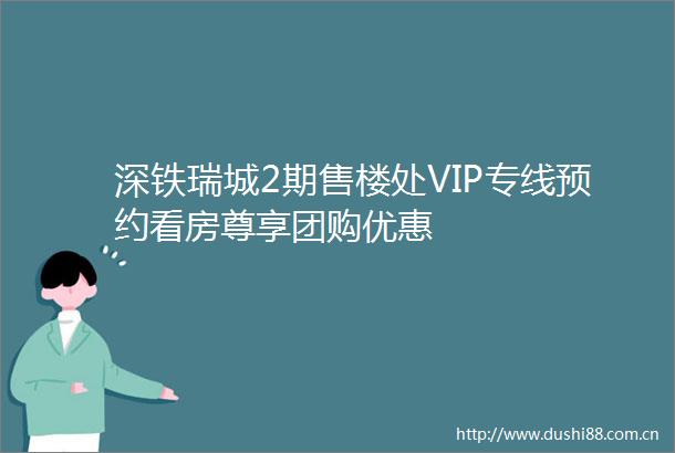 深铁瑞城2期售楼处VIP专线预约看房尊享团购优惠