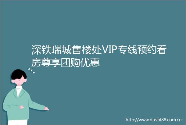 深铁瑞城售楼处VIP专线预约看房尊享团购优惠