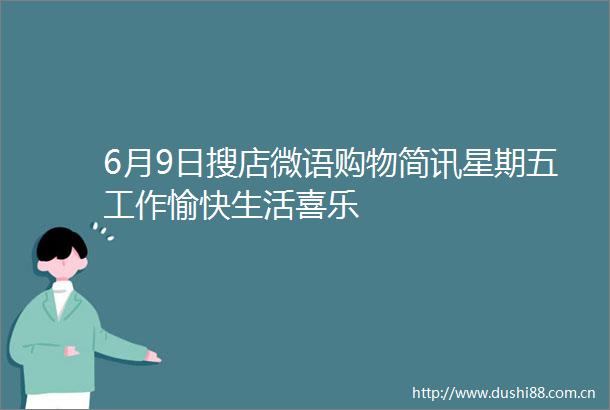 6月9日搜店微语购物简讯星期五工作愉快生活喜乐