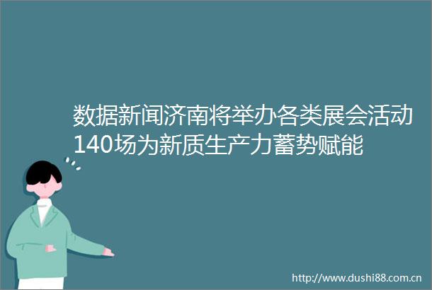 数据新闻济南将举办各类展会活动140场为新质生产力蓄势赋能