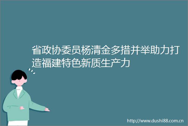 省政协委员杨清金多措并举助力打造福建特色新质生产力