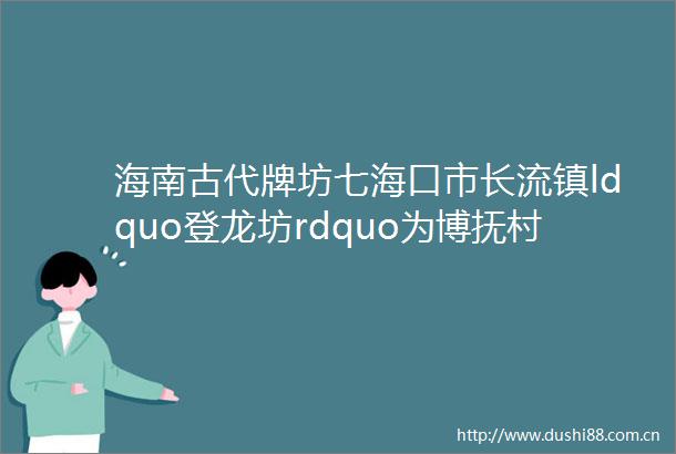 海南古代牌坊七海口市长流镇ldquo登龙坊rdquo为博抚村明代举人黄轮立清代重建保存完好为省级文物保护单位
