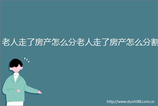 老人走了房产怎么分老人走了房产怎么分割