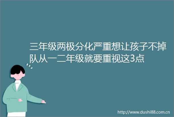 三年级两极分化严重想让孩子不掉队从一二年级就要重视这3点
