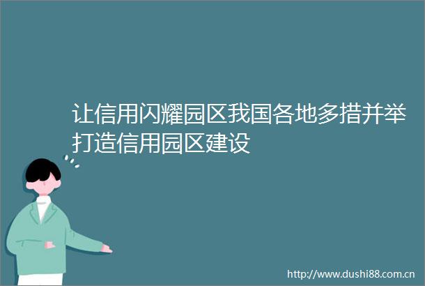 让信用闪耀园区我国各地多措并举打造信用园区建设