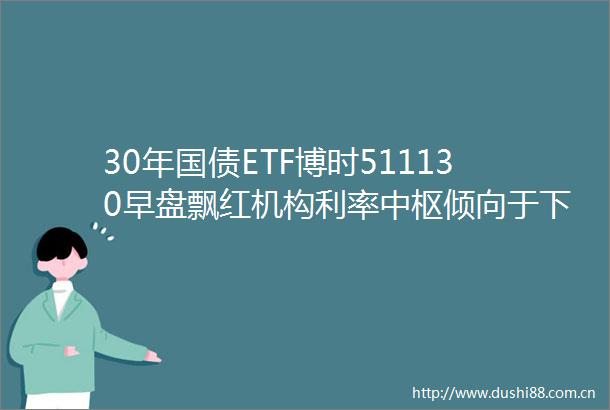 30年国债ETF博时511130早盘飘红机构利率中枢倾向于下行关注大行买债背后隐含的央行操作节奏
