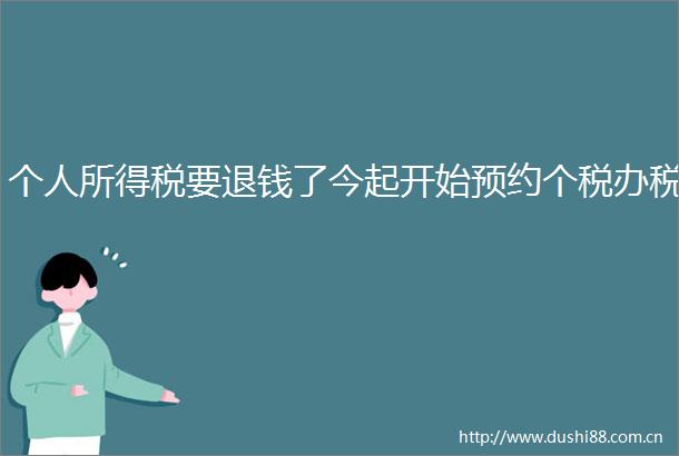 个人所得税要退钱了今起开始预约个税办税