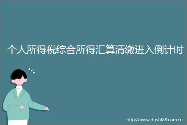 个人所得税综合所得汇算清缴进入倒计时