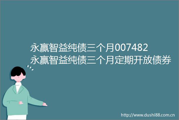 永赢智益纯债三个月007482永赢智益纯债三个月定期开放债券型发起式证券投资基金开放日常申购赎回转换业务