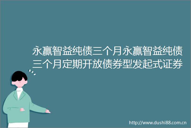 永赢智益纯债三个月永赢智益纯债三个月定期开放债券型发起式证券投资基金基金产品资料概要更新2024年第3号