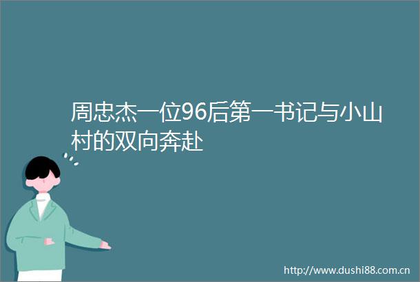 周忠杰一位96后第一书记与小山村的双向奔赴