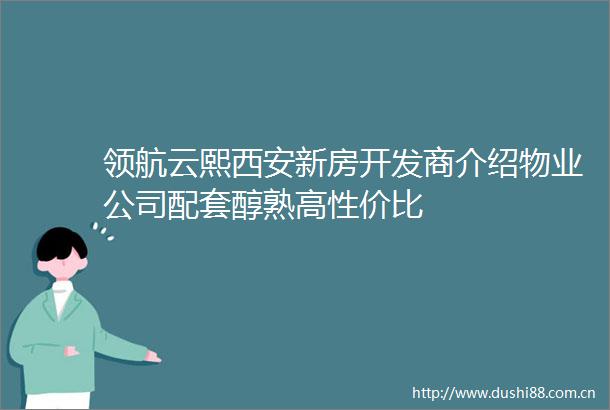 领航云熙西安新房开发商介绍物业公司配套醇熟高性价比