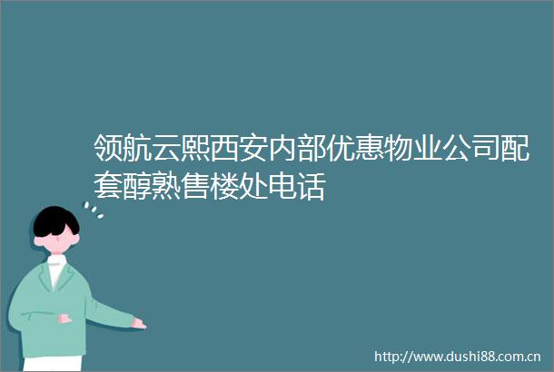 领航云熙西安内部优惠物业公司配套醇熟售楼处电话