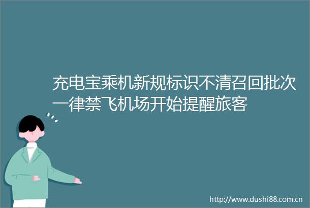 充电宝乘机新规标识不清召回批次一律禁飞机场开始提醒旅客
