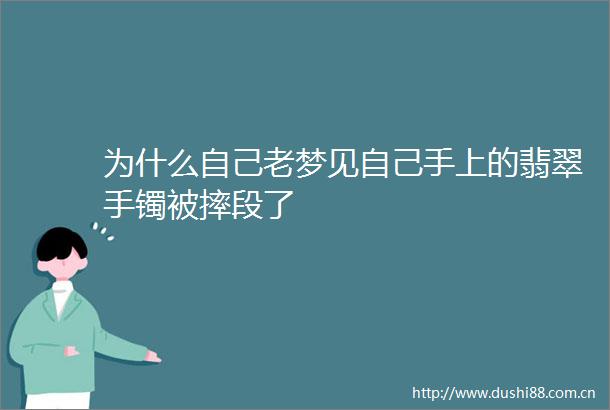 为什么自己老梦见自己手上的翡翠手镯被摔段了