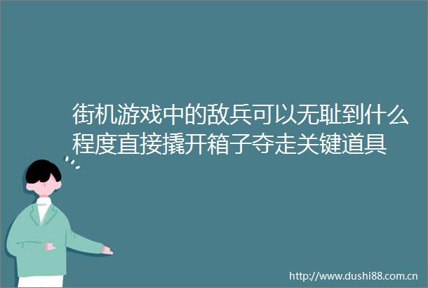 街机游戏中的敌兵可以到什么程度直接撬开箱子夺走关键道具