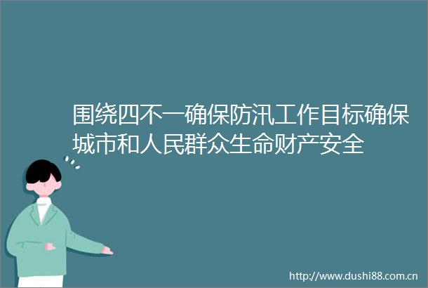 围绕四不一确保防汛工作目标确保城市和群众生命财产安全