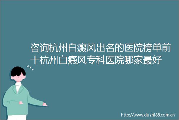 咨询杭州白癜风出名的医院榜单前十杭州白癜风专科医院哪家最好