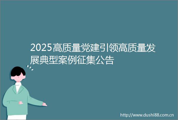 2025高质量党建引领高质量发展典型案例征集公告